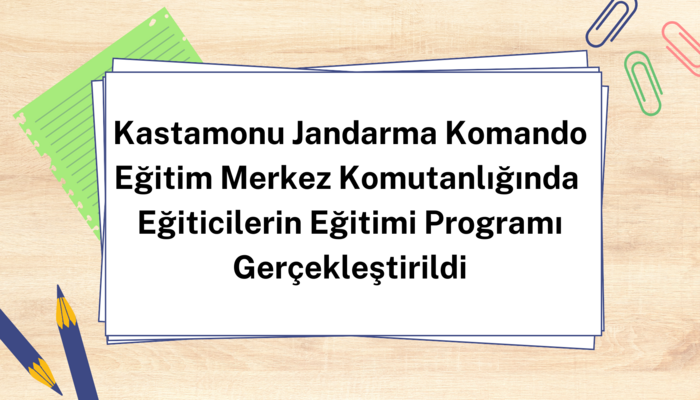 Kastamonu Jandarma Komando Eğitim Merkez Komutanlığında Eğiticilerin Eğitimi Programı Gerçekleştirildi